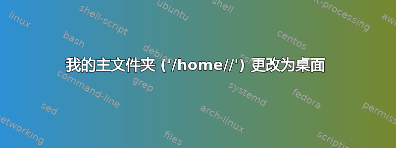 我的主文件夹 ('/home//') 更改为桌面