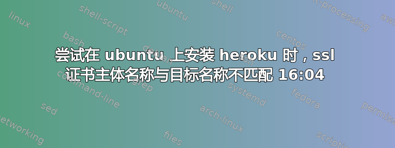 尝试在 ubuntu 上安装 heroku 时，ssl 证书主体名称与目标名称不匹配 16:04