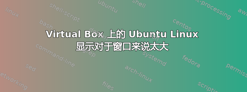 Virtual Box 上的 Ubuntu Linux 显示对于窗口来说太大