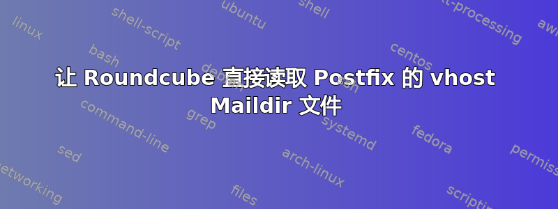 让 Roundcube 直接读取 Postfix 的 vhost Maildir 文件