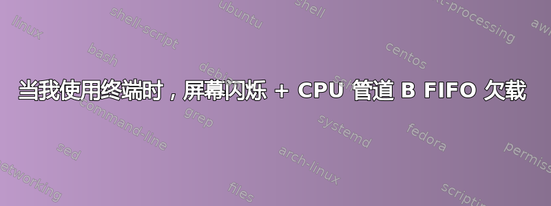 当我使用终端时，屏幕闪烁 + CPU 管道 B FIFO 欠载