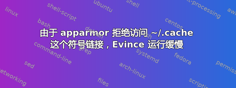 由于 apparmor 拒绝访问 ~/.cache 这个符号链接，Evince 运行缓慢