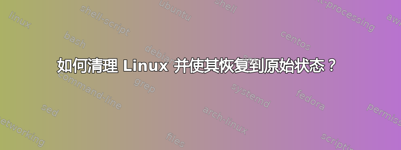 如何清理 Linux 并使其恢复到原始状态？