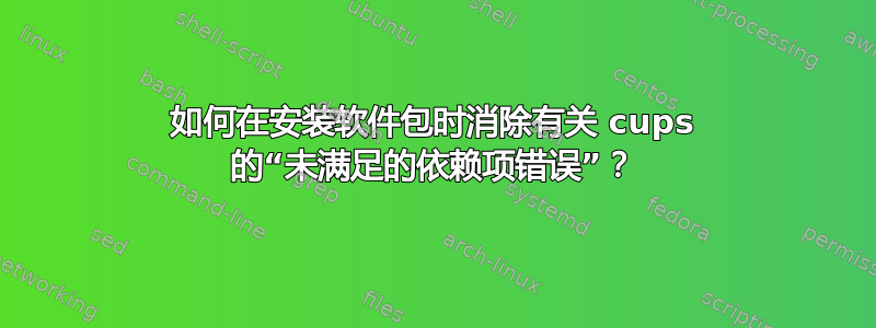 如何在安装软件包时消除有关 cups 的“未满足的依赖项错误”？