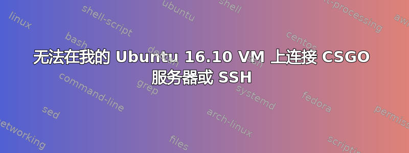 无法在我的 Ubuntu 16.10 VM 上连接 CSGO 服务器或 SSH