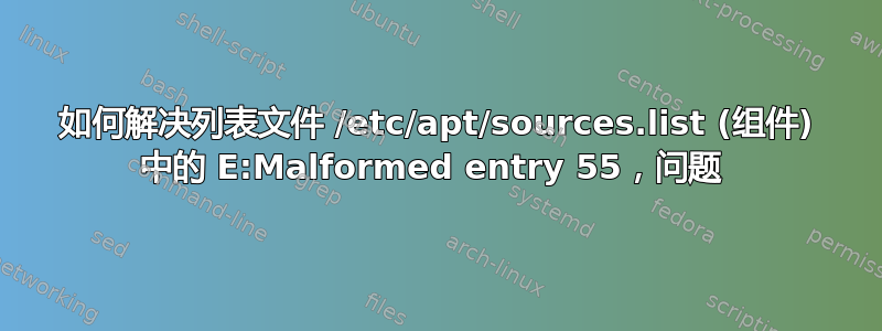 如何解决列表文件 /etc/apt/sources.list (组件) 中的 E:Malformed entry 55，问题 