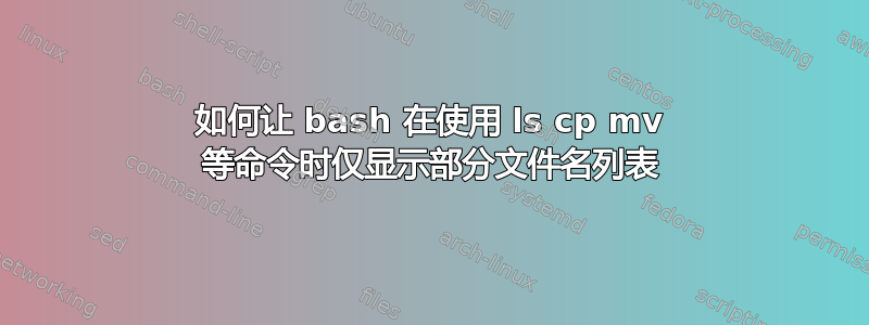 如何让 bash 在使用 ls cp mv 等命令时仅显示部分文件名列表