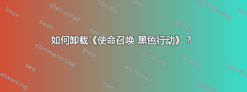 如何卸载《使命召唤 黑色行动》？