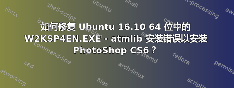 如何修复 Ubuntu 16.10 64 位中的 W2KSP4EN.EXE - atmlib 安装错误以安装 PhotoShop CS6？