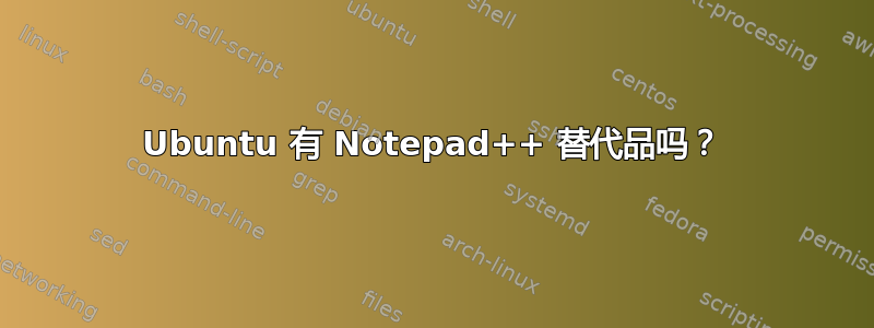 Ubuntu 有 Notepad++ 替代品吗？