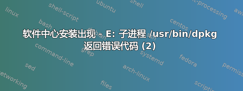 软件中心安装出现 - E: 子进程 /usr/bin/dpkg 返回错误代码 (2)