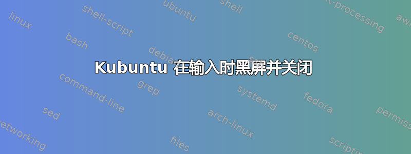 Kubuntu 在输入时黑屏并关闭