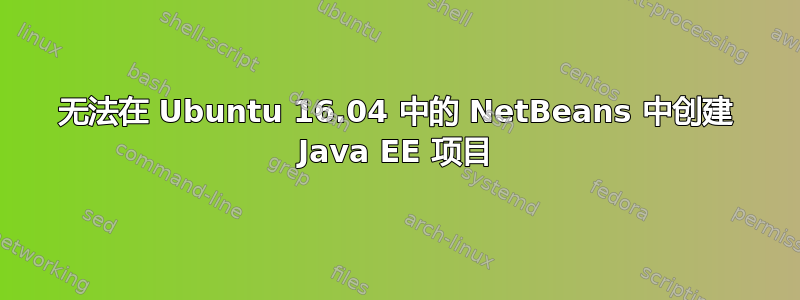 无法在 Ubuntu 16.04 中的 NetBeans 中创建 Java EE 项目