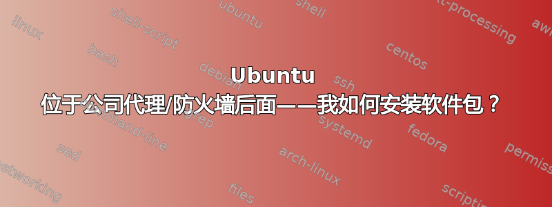 Ubuntu 位于公司代理/防火墙后面——我如何安装软件包？