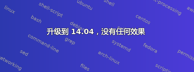 升级到 14.04，没有任何效果