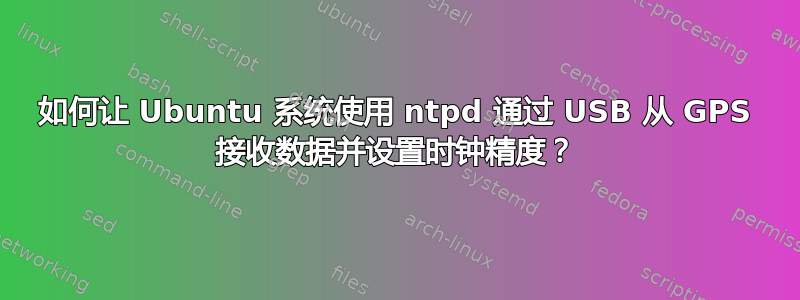 如何让 Ubuntu 系统使用 ntpd 通过 USB 从 GPS 接收数据并设置时钟精度？