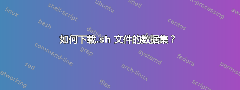 如何下载.sh 文件的数据集？