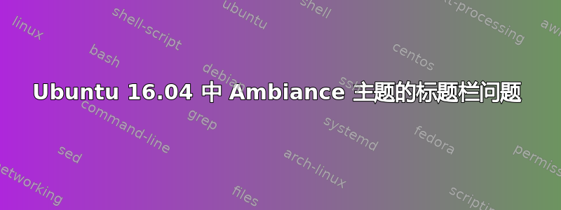 Ubuntu 16.04 中 Ambiance 主题的标题栏问题