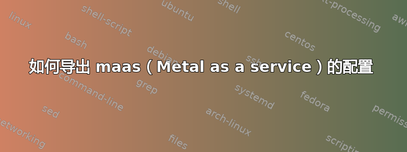 如何导出 maas（Metal as a service）的配置