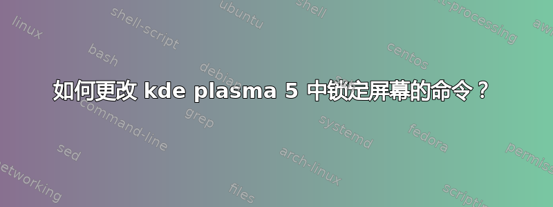 如何更改 kde plasma 5 中锁定屏幕的命令？