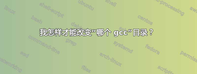 我怎样才能改变“哪个 gcc”目录？