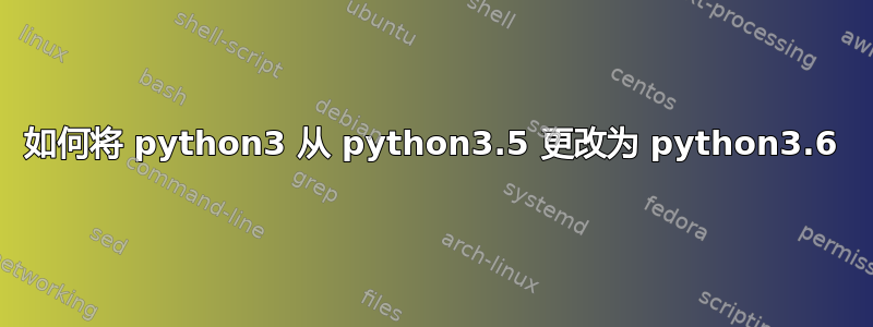 如何将 python3 从 python3.5 更改为 python3.6