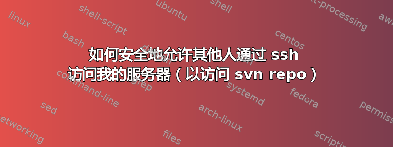 如何安全地允许其他人通过 ssh 访问我的服务器（以访问 svn repo）