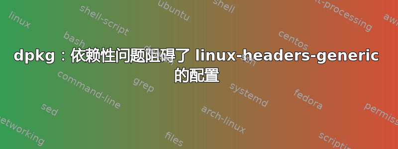 dpkg：依赖性问题阻碍了 linux-headers-generic 的配置