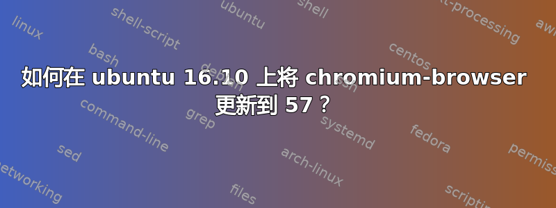 如何在 ubuntu 16.10 上将 chromium-browser 更新到 57？