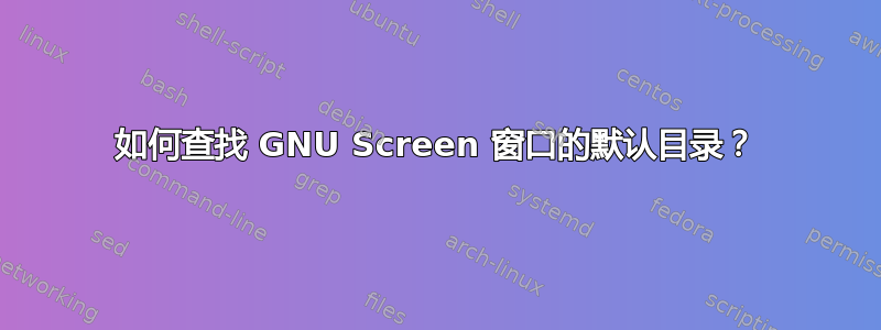 如何查找 GNU Screen 窗口的默认目录？