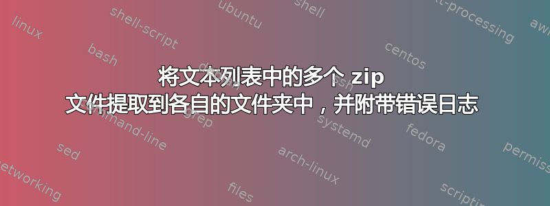 将文本列表中的多个 zip 文件提取到各自的文件夹中，并附带错误日志