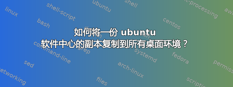 如何将一份 ubuntu 软件中心的副本复制到所有桌面环境？