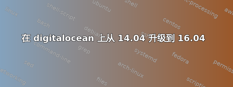 在 digitalocean 上从 14.04 升级到 16.04 