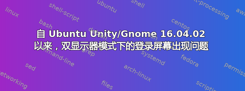 自 Ubuntu Unity/Gnome 16.04.02 以来，双显示器模式下的登录屏幕出现问题