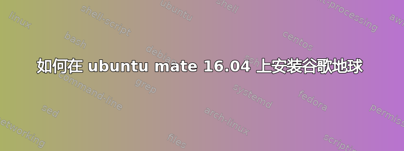 如何在 ubuntu mate 16.04 上安装谷歌地球