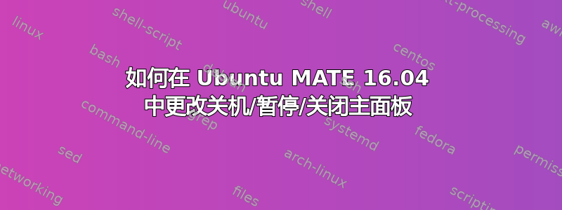 如何在 Ubuntu MATE 16.04 中更改关机/暂停/关闭主面板