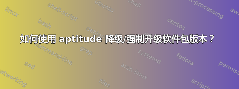 如何使用 aptitude 降级/强制升级软件包版本？