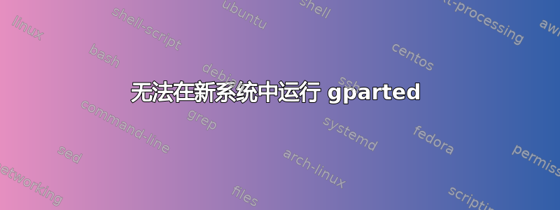 无法在新系统中运行 gparted