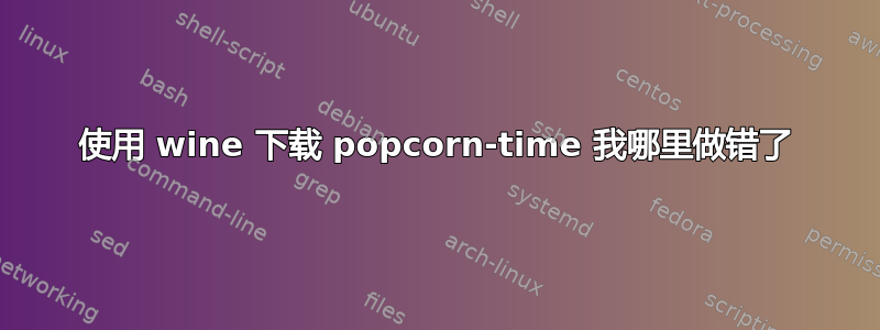 使用 wine 下载 popcorn-time 我哪里做错了