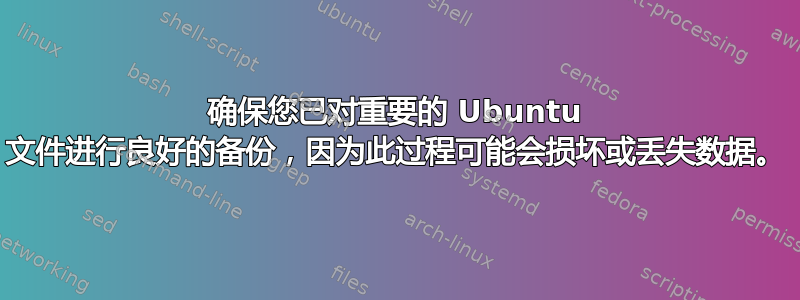 确保您已对重要的 Ubuntu 文件进行良好的备份，因为此过程可能会损坏或丢失数据。