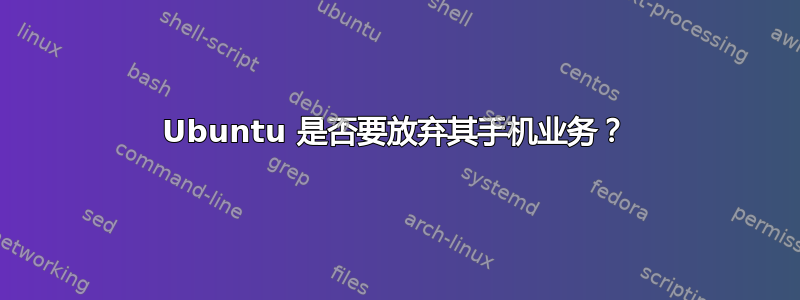 Ubuntu 是否要放弃其手机业务？