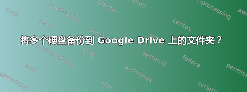 将多个硬盘备份到 Google Drive 上的文件夹？