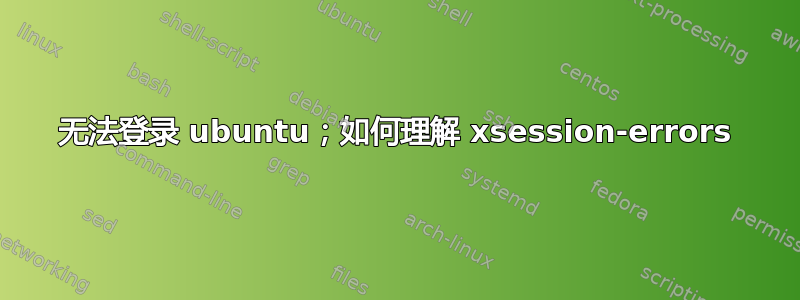 无法登录 ubuntu；如何理解 xsession-errors