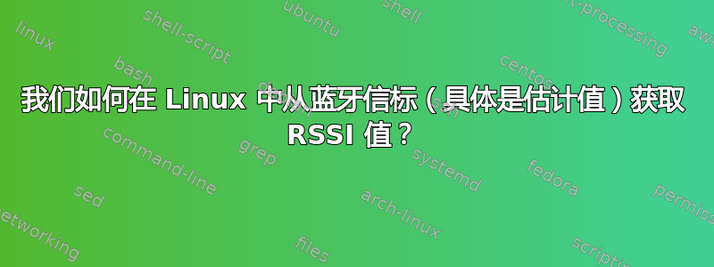 我们如何在 Linux 中从蓝牙信标（具体是估计值）获取 RSSI 值？