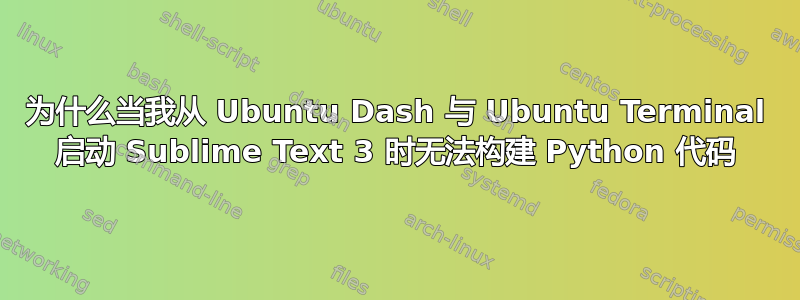 为什么当我从 Ubuntu Dash 与 Ubuntu Terminal 启动 Sublime Text 3 时无法构建 Python 代码