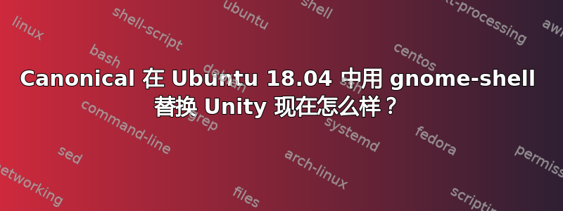 Canonical 在 Ubuntu 18.04 中用 gnome-shell 替换 Unity 现在怎么样？