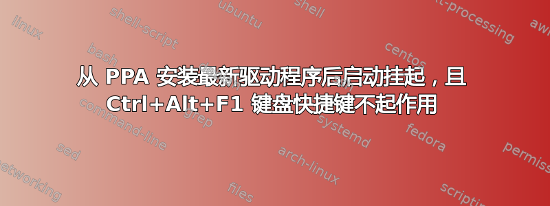 从 PPA 安装最新驱动程序后启动挂起，且 Ctrl+Alt+F1 键盘快捷键不起作用