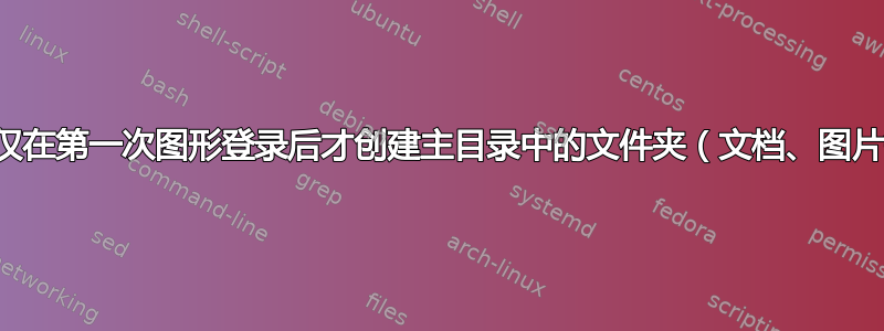 为什么仅在第一次图形登录后才创建主目录中的文件夹（文档、图片等）？