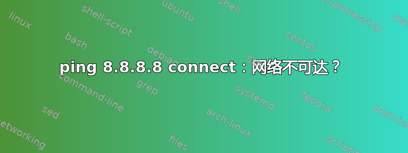 ping 8.8.8.8 connect：网络不可达？