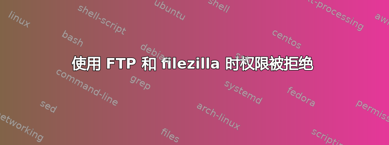 使用 FTP 和 filezilla 时权限被拒绝